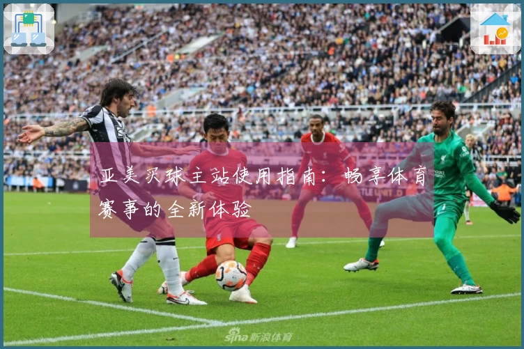 亚美买球主站使用指南：畅享体育赛事的全新体验