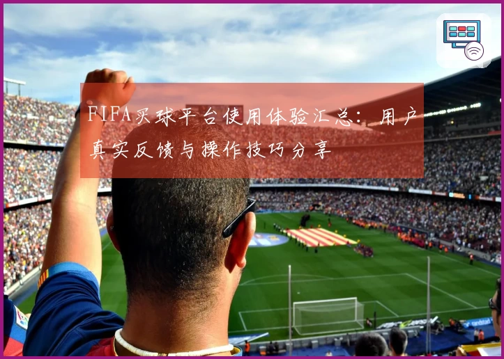 FIFA买球平台使用体验汇总：用户真实反馈与操作技巧分享