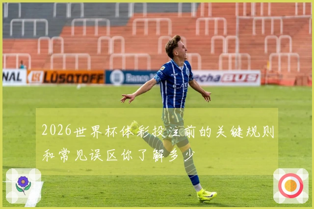 2026世界杯体彩投注前的关键规则和常见误区你了解多少