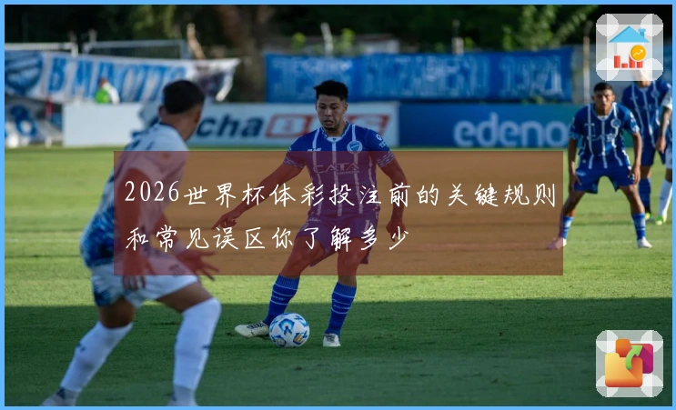 2026世界杯体彩投注前的关键规则和常见误区你了解多少