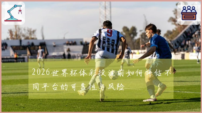 2026世界杯体彩投注前如何评估不同平台的可靠性与风险