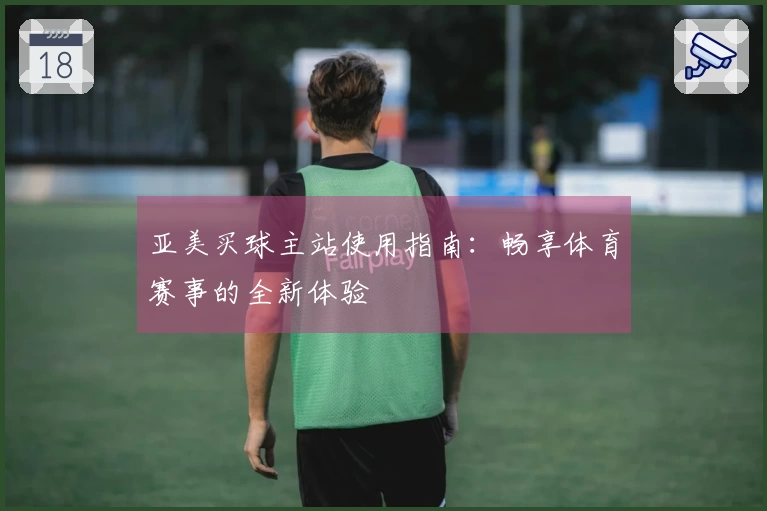亚美买球主站使用指南：畅享体育赛事的全新体验
