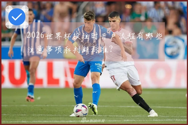 2026世界杯投注时开户流程有哪些注意事项和判断标准？