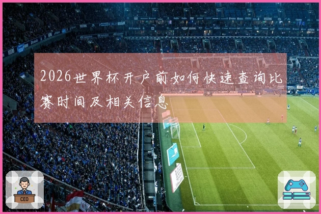 2026世界杯开户前如何快速查询比赛时间及相关信息