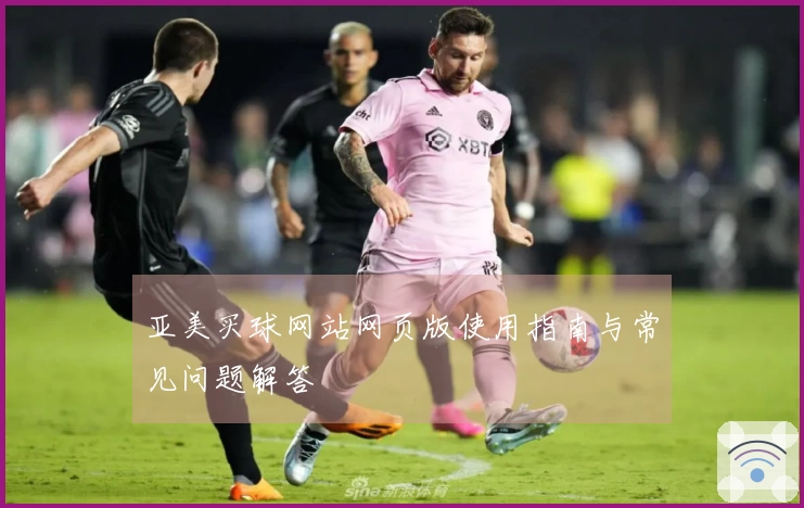 亚美买球网站网页版使用指南与常见问题解答