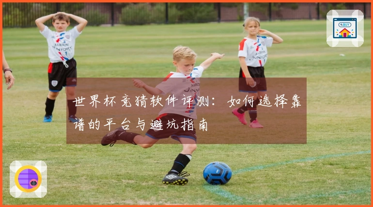 世界杯竞猜软件评测：如何选择靠谱的平台与避坑指南