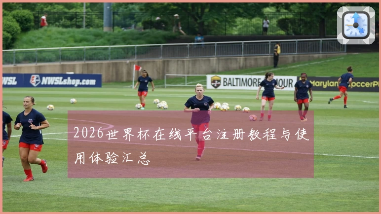 2026世界杯在线平台注册教程与使用体验汇总