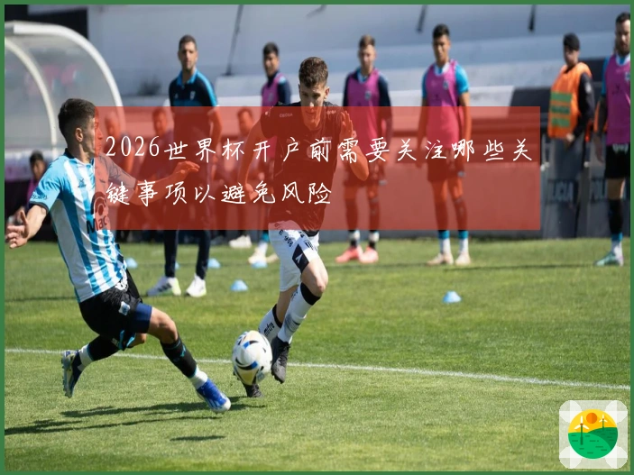 2026世界杯开户前需要关注哪些关键事项以避免风险
