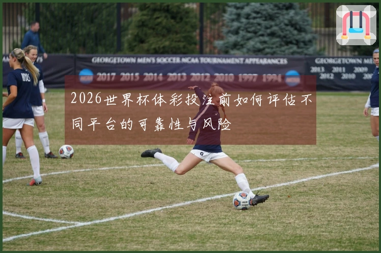 2026世界杯体彩投注前如何评估不同平台的可靠性与风险