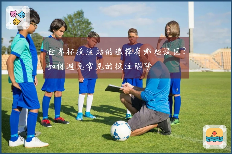 世界杯投注站的选择有哪些误区？如何避免常见的投注陷阱