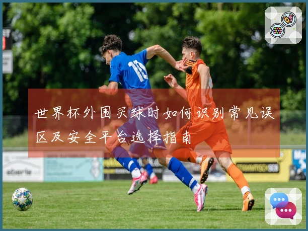 世界杯外围买球时如何识别常见误区及安全平台选择指南