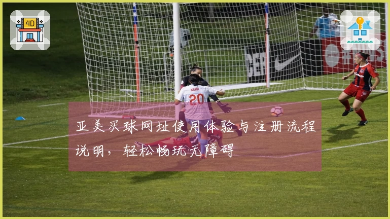 亚美买球网址使用体验与注册流程说明，轻松畅玩无障碍