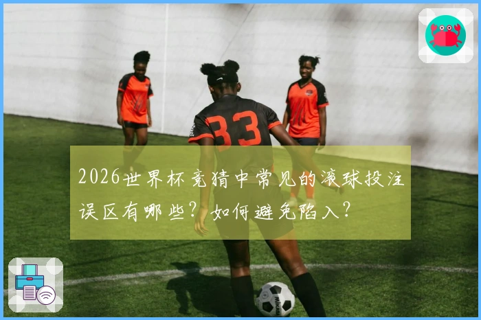2026世界杯竞猜中常见的滚球投注误区有哪些?如何避免陷入?