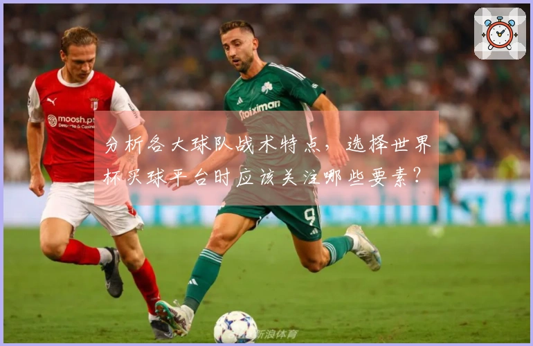 分析各大球队战术特点,选择世界杯买球平台时应该关注哪些要素?