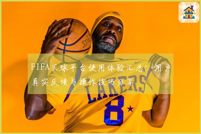 FIFA买球平台使用体验汇总：用户真实反馈与操作技巧分享