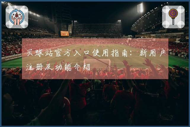 买球站官方入口使用指南：新用户注册及功能介绍