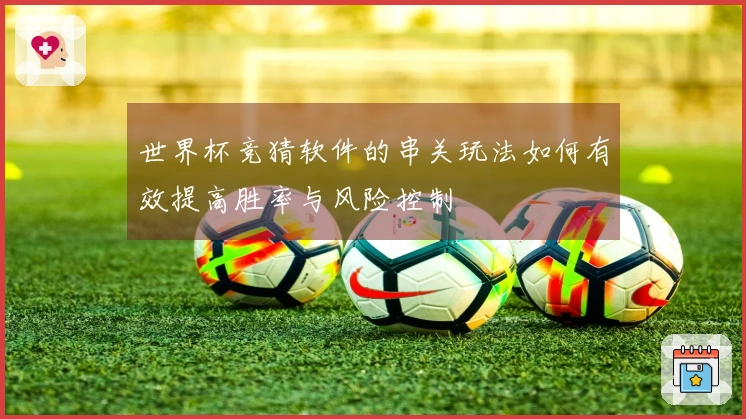 世界杯竞猜软件的串关玩法如何有效提高胜率与风险控制