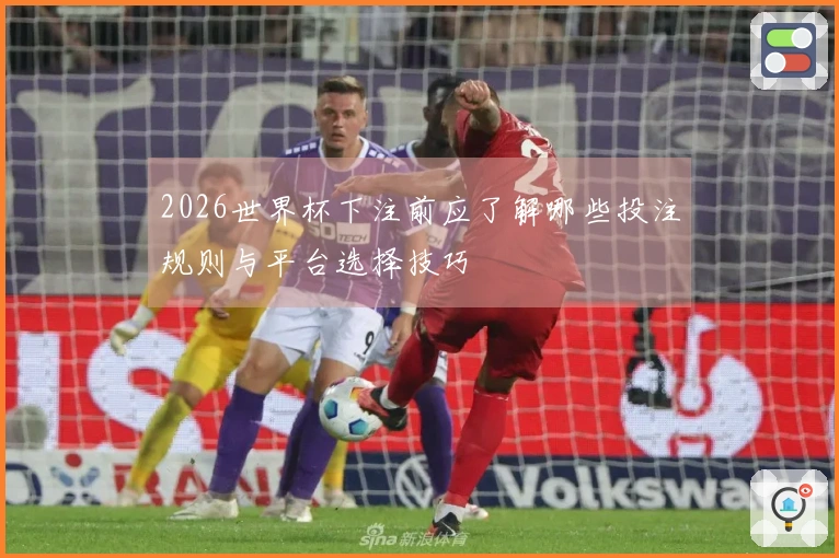 2026世界杯下注前应了解哪些投注规则与平台选择技巧