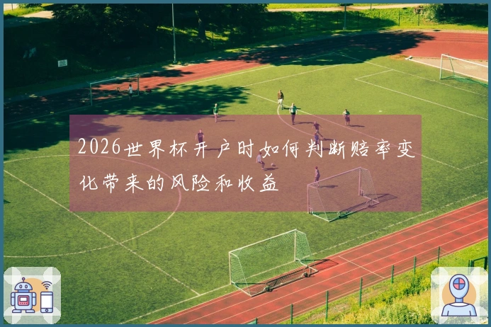 2026世界杯开户时如何判断赔率变化带来的风险和收益