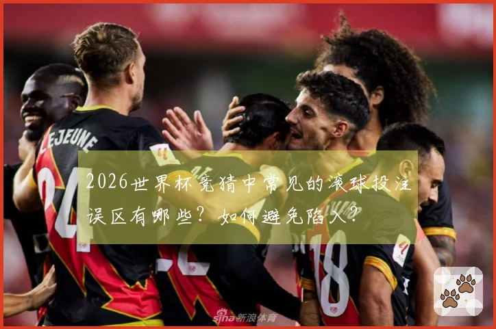 2026世界杯竞猜中常见的滚球投注误区有哪些？如何避免陷入？
