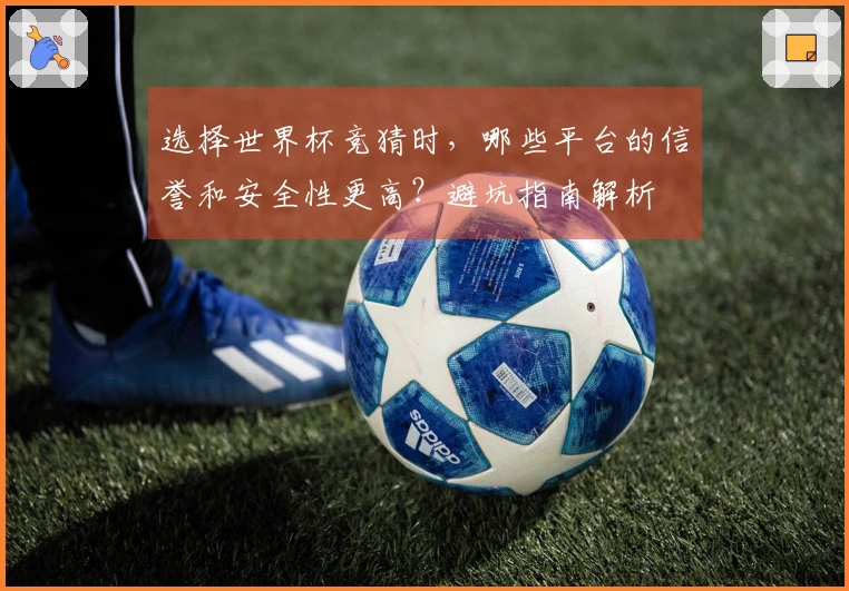 选择世界杯竞猜时,哪些平台的信誉和安全性更高?避坑指南解析