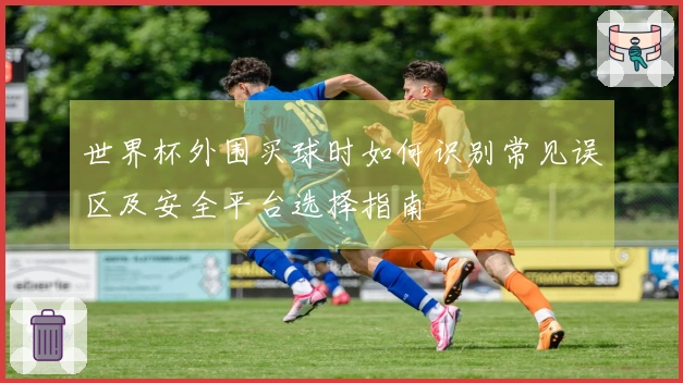 世界杯外围买球时如何识别常见误区及安全平台选择指南