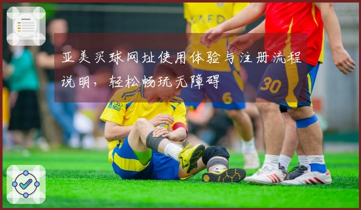 亚美买球网址使用体验与注册流程说明，轻松畅玩无障碍