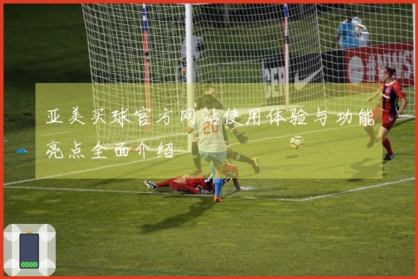 亚美买球官方网站使用体验与功能亮点全面介绍