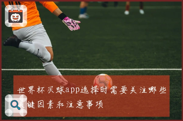世界杯买球app选择时需要关注哪些关键因素和注意事项