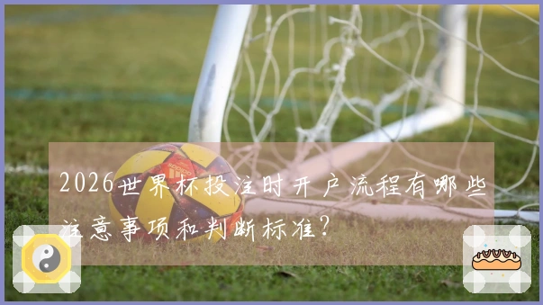 2026世界杯投注时开户流程有哪些注意事项和判断标准?