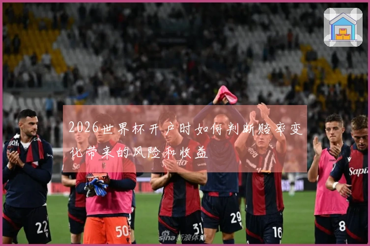2026世界杯开户时如何判断赔率变化带来的风险和收益